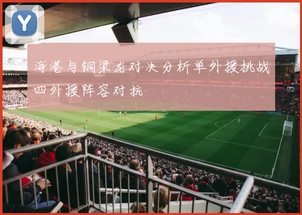 海港与铜梁龙对决分析单外援挑战四外援阵容对抗