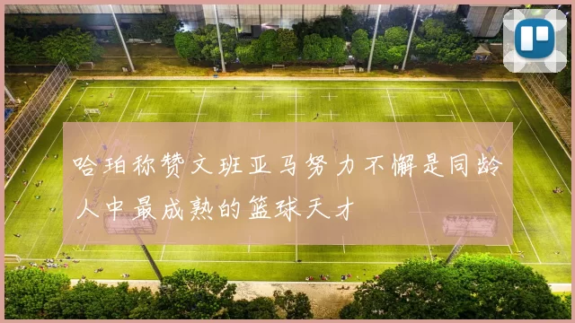 哈珀称赞文班亚马努力不懈是同龄人中最成熟的篮球天才