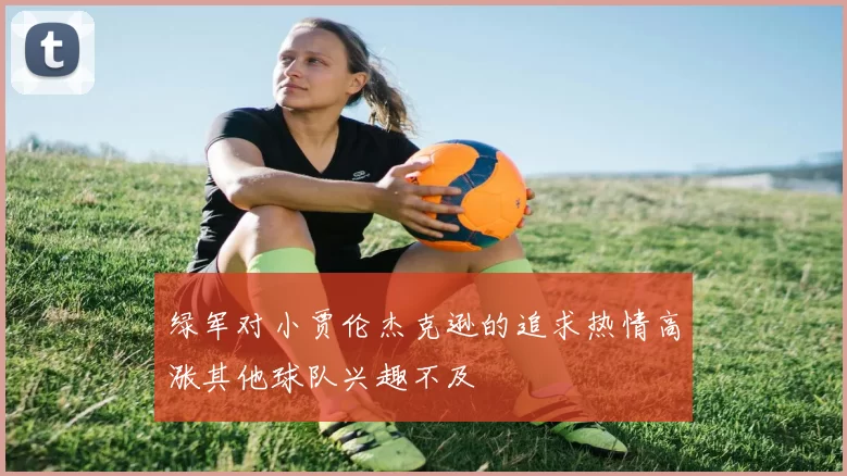 绿军对小贾伦杰克逊的追求热情高涨其他球队兴趣不及