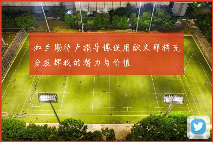 加兰期待卢指导像使用欧文那样充分发挥我的潜力与价值