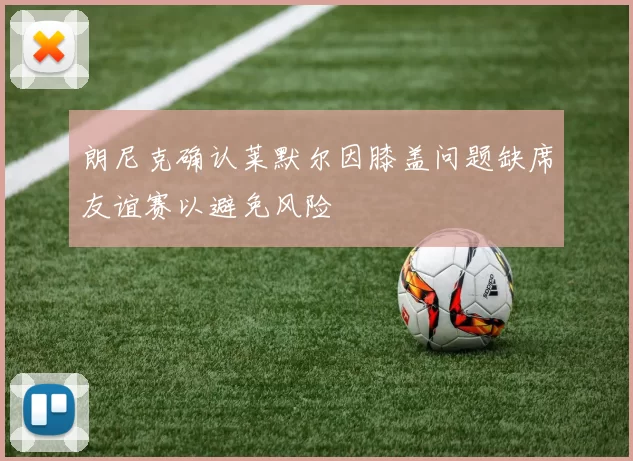 朗尼克确认莱默尔因膝盖问题缺席友谊赛以避免风险
