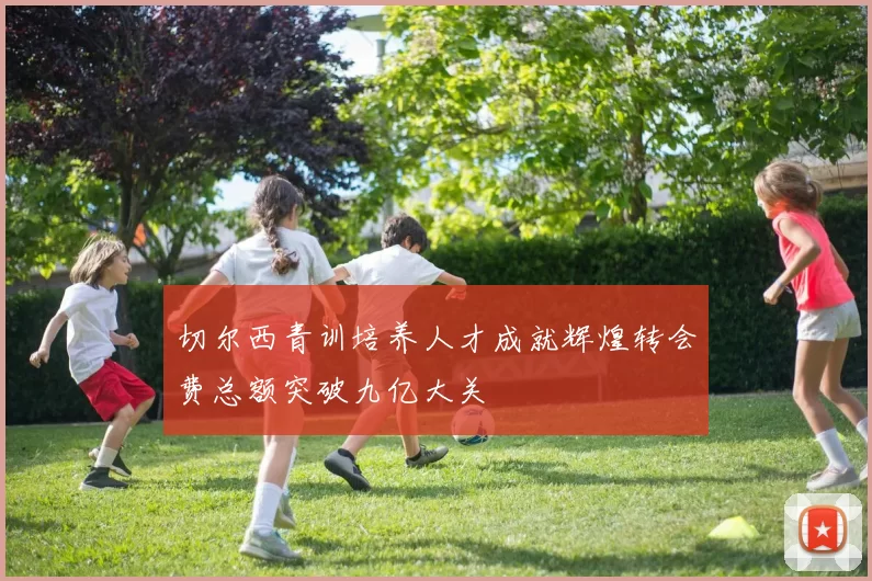 切尔西青训培养人才成就辉煌转会费总额突破九亿大关