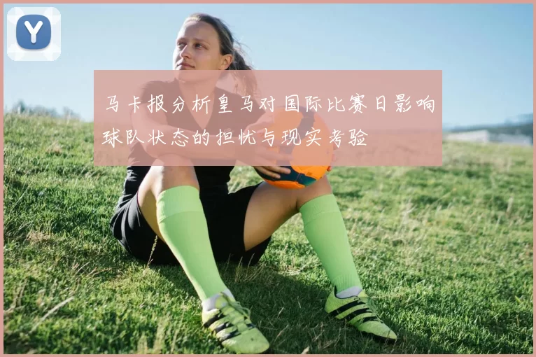 马卡报分析皇马对国际比赛日影响球队状态的担忧与现实考验