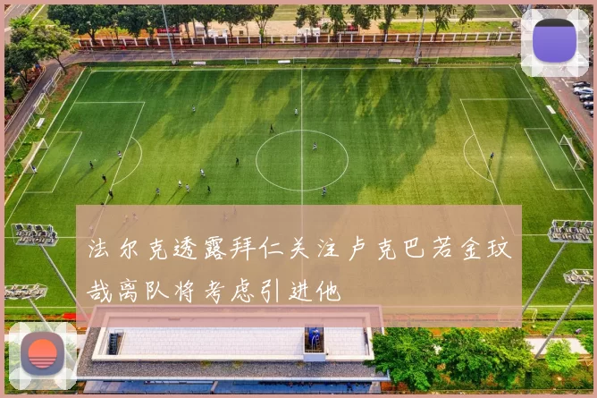 法尔克透露拜仁关注卢克巴若金玟哉离队将考虑引进他