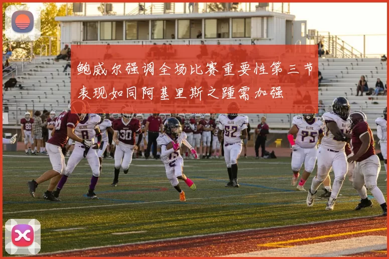 鲍威尔强调全场比赛重要性第三节表现如同阿基里斯之踵需加强