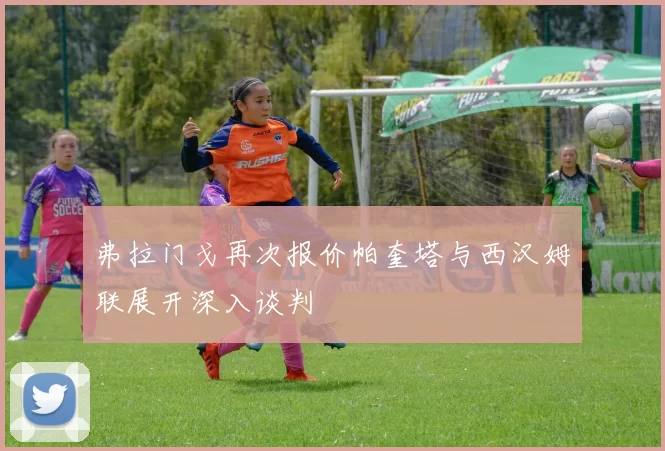 弗拉门戈再次报价帕奎塔与西汉姆联展开深入谈判