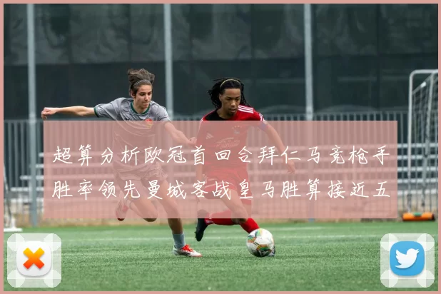 超算分析欧冠首回合拜仁马竞枪手胜率领先曼城客战皇马胜算接近五成