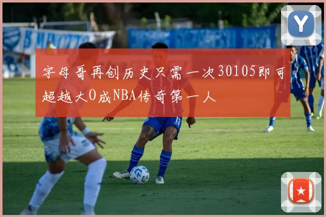 字母哥再创历史只需一次30105即可超越大O成NBA传奇第一人