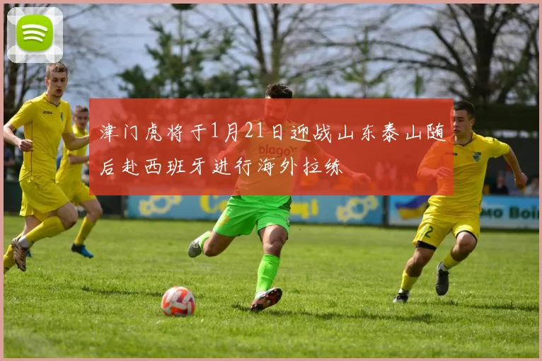 津门虎将于1月21日迎战山东泰山随后赴西班牙进行海外拉练
