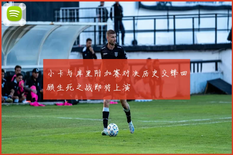 小卡与库里附加赛对决历史交锋回顾生死之战即将上演