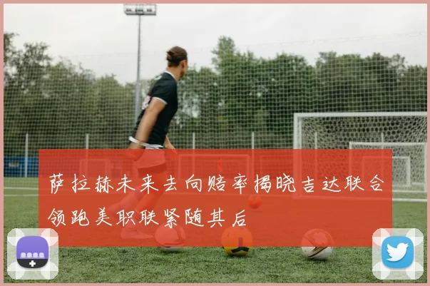 萨拉赫未来去向赔率揭晓吉达联合领跑美职联紧随其后