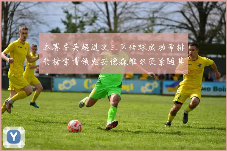 本赛季英超进攻三区传球成功率排行榜索博领先安德森维尔茨紧随其后