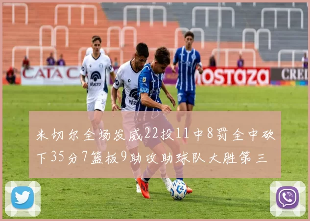 米切尔全场发威22投11中8罚全中砍下35分7篮板9助攻助球队大胜第三节独得20分