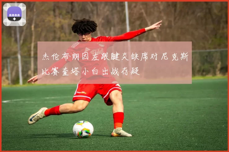 杰伦布朗因左跟腱炎缺席对尼克斯比赛奎塔小白出战存疑