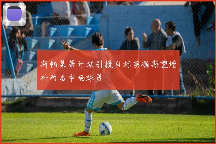 斯帕莱蒂计划引援目标明确期望增补两名中场球员